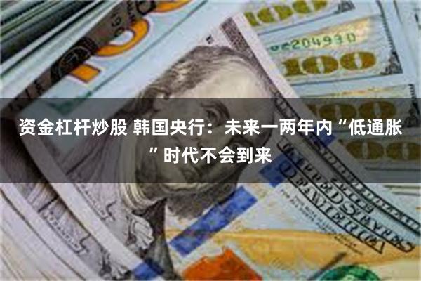 资金杠杆炒股 韩国央行：未来一两年内“低通胀”时代不会到来