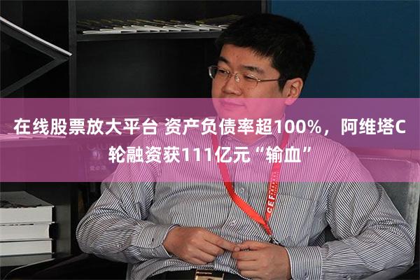 在线股票放大平台 资产负债率超100%，阿维塔C轮融资获111亿元“输血”