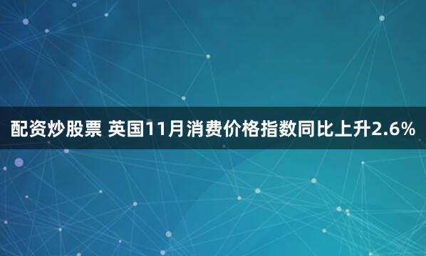 配资炒股票 英国11月消费价格指数同比上升2.6%