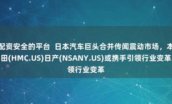 配资安全的平台  日本汽车巨头合并传闻震动市场，本田(HMC.US)日产(NSANY.US)或携手引领行业变革