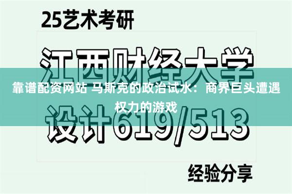 靠谱配资网站 马斯克的政治试水：商界巨头遭遇权力的游戏