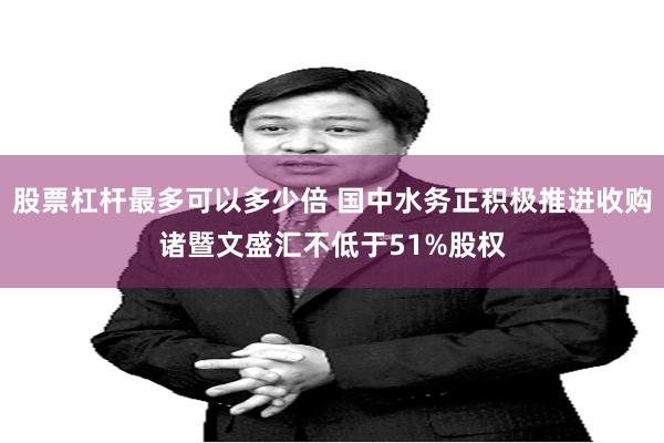 股票杠杆最多可以多少倍 国中水务正积极推进收购诸暨文盛汇不低于51%股权