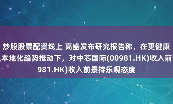 炒股股票配资线上 高盛发布研究报告称，在更健康的库存水平及本地化趋势推动下，对中芯国际(00981.HK)收入前景持乐观态度