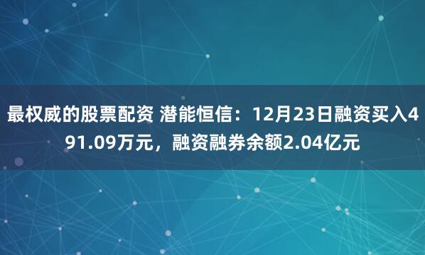 最权威的股票配资 潜能恒信：12月23日融资买入491.09万元，融资融券余额2.04亿元