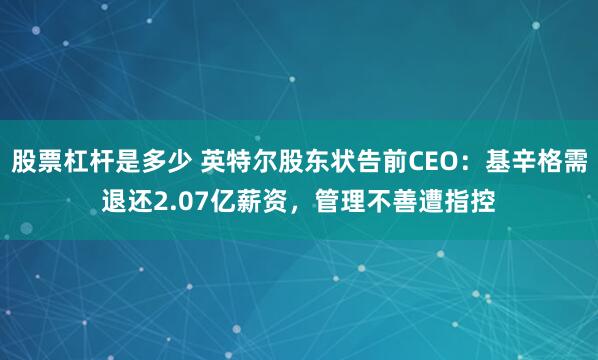 股票杠杆是多少 英特尔股东状告前CEO：基辛格需退还2.07亿薪资，管理不善遭指控