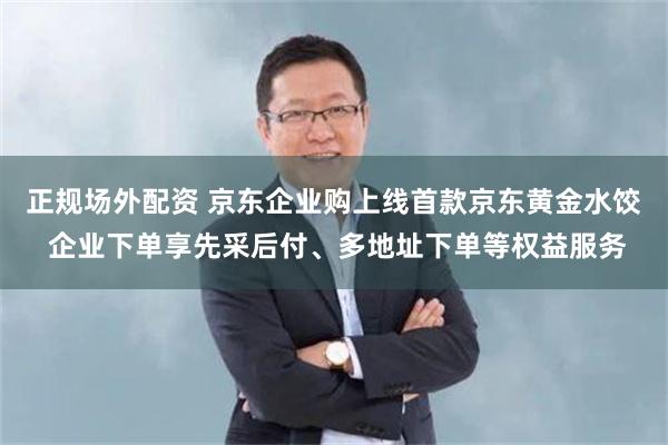 正规场外配资 京东企业购上线首款京东黄金水饺 企业下单享先采后付、多地址下单等权益服务