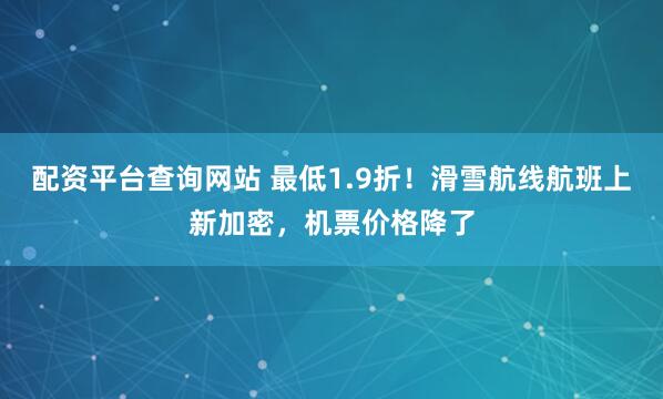 配资平台查询网站 最低1.9折！滑雪航线航班上新加密，机票价格降了