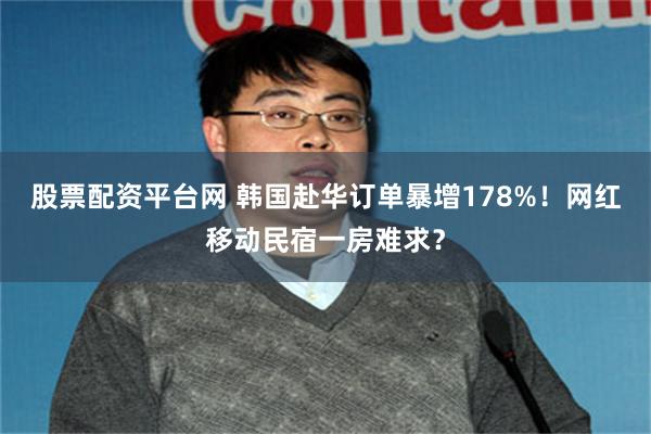 股票配资平台网 韩国赴华订单暴增178%！网红移动民宿一房难求？