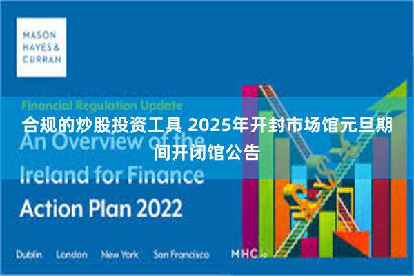 合规的炒股投资工具 2025年开封市场馆元旦期间开闭馆公告