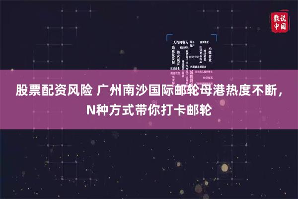 股票配资风险 广州南沙国际邮轮母港热度不断，N种方式带你打卡邮轮