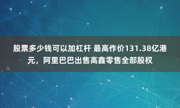 股票多少钱可以加杠杆 最高作价131.38亿港元，阿里巴巴出售高鑫零售全部股权