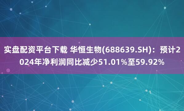 实盘配资平台下载 华恒生物(688639.SH)：预计2024年净利润同比减少51.01%至59.92%