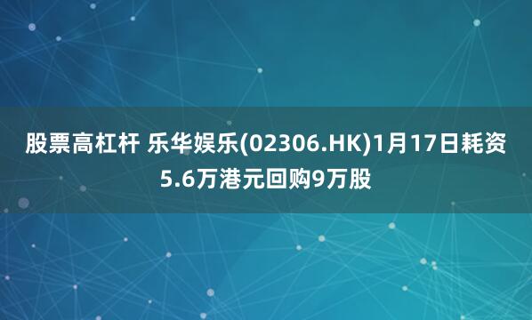 股票高杠杆 乐华娱乐(02306.HK)1月17日耗资5.6万港元回购9万股