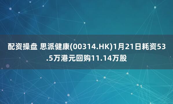 配资操盘 思派健康(00314.HK)1月21日耗资53.5万港元回购11.14万股