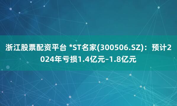 浙江股票配资平台 *ST名家(300506.SZ)：预计2024年亏损1.4亿元–1.8亿元