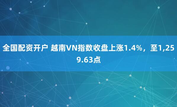 全国配资开户 越南VN指数收盘上涨1.4%，至1,259.63点