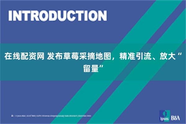 在线配资网 发布草莓采摘地图，精准引流、放大“留量”