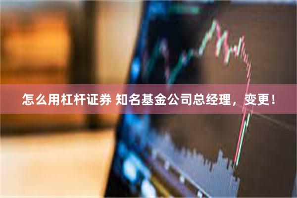 怎么用杠杆证券 知名基金公司总经理，变更！