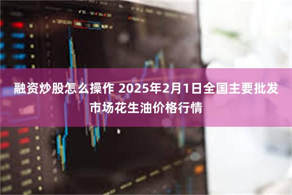 融资炒股怎么操作 2025年2月1日全国主要批发市场花生油价格行情