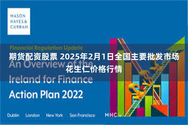 期货配资股票 2025年2月1日全国主要批发市场花生仁价格行情