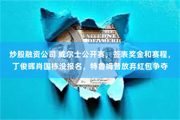 炒股融资公司 威尔士公开赛，签表奖金和赛程，丁俊晖肖国栋没报名，特鲁姆普放弃红包争夺