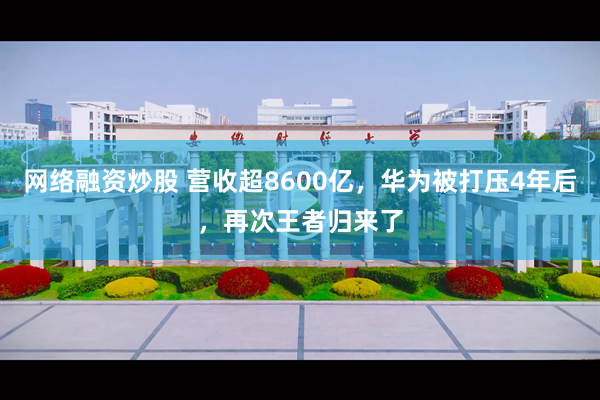 网络融资炒股 营收超8600亿，华为被打压4年后，再次王者归来了