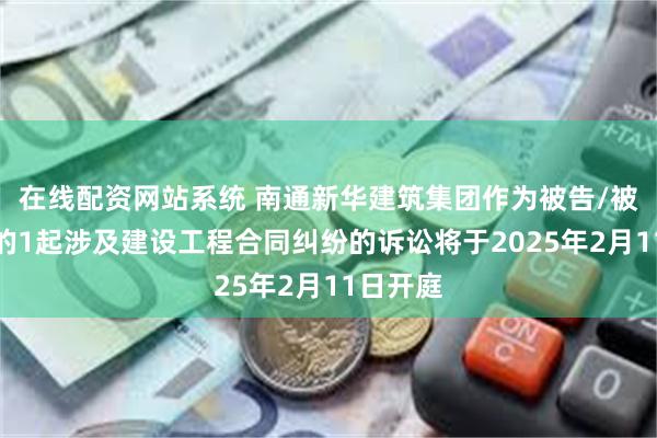 在线配资网站系统 南通新华建筑集团作为被告/被上诉人的1起涉及建设工程合同纠纷的诉讼将于2025年2月11日开庭