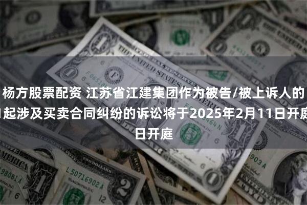 杨方股票配资 江苏省江建集团作为被告/被上诉人的1起涉及买卖合同纠纷的诉讼将于2025年2月11日开庭