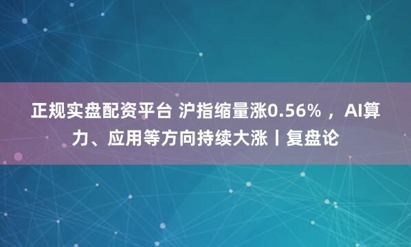 正规实盘配资平台 沪指缩量涨0.56% ，AI算力、应用等方向持续大涨丨复盘论