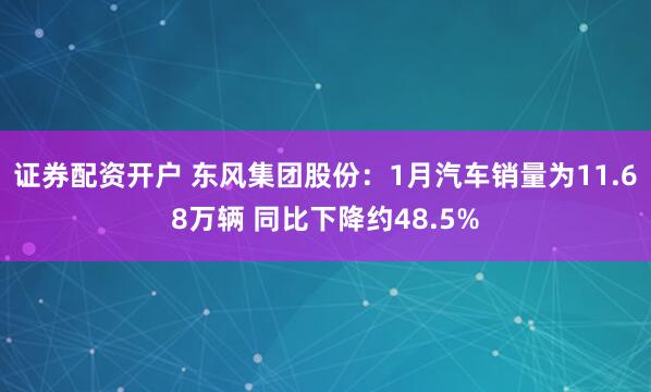 证券配资开户 东风集团股份：1月汽车销量为11.68万辆 同比下降约48.5%