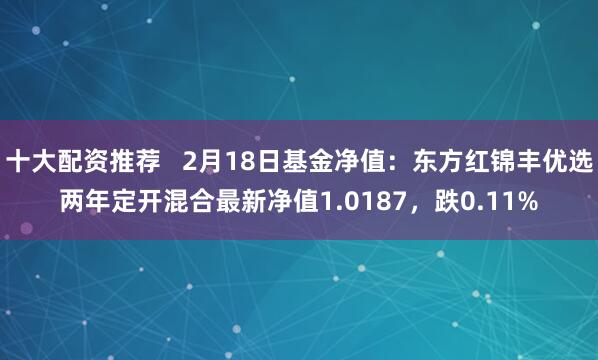 十大配资推荐   2月18日基金净值：东方红锦丰优选两年定开混合最新净值1.0187，跌0.11%