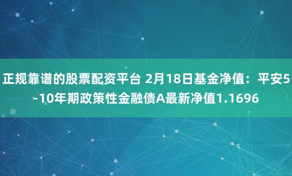 正规靠谱的股票配资平台 2月18日基金净值：平安5-10年期政策性金融债A最新净值1.1696