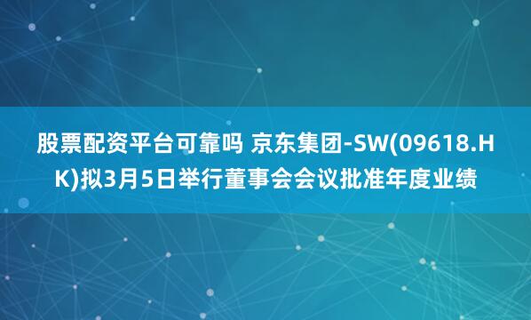 股票配资平台可靠吗 京东集团-SW(09618.HK)拟3月5日举行董事会会议批准年度业绩