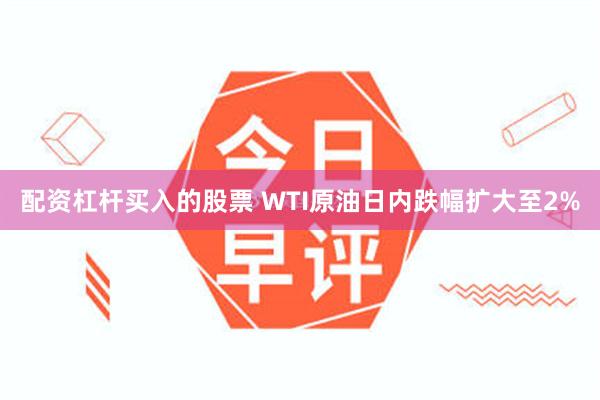 配资杠杆买入的股票 WTI原油日内跌幅扩大至2%