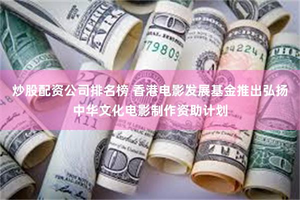 炒股配资公司排名榜 香港电影发展基金推出弘扬中华文化电影制作资助计划