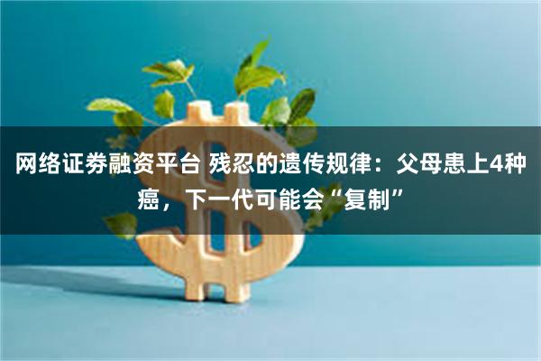 网络证劵融资平台 残忍的遗传规律：父母患上4种癌，下一代可能会“复制”