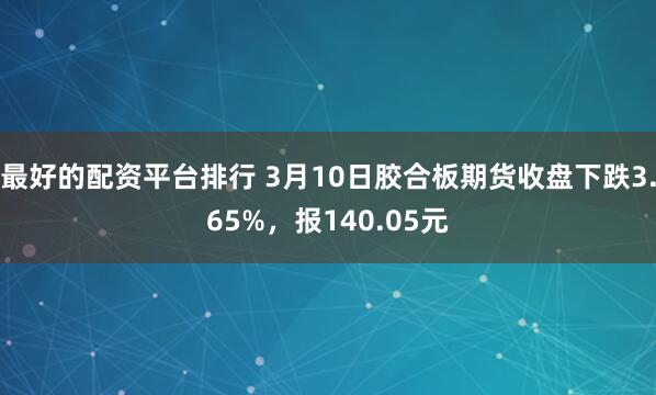 最好的配资平台排行 3月10日胶合板期货收盘下跌3.65%，报140.05元