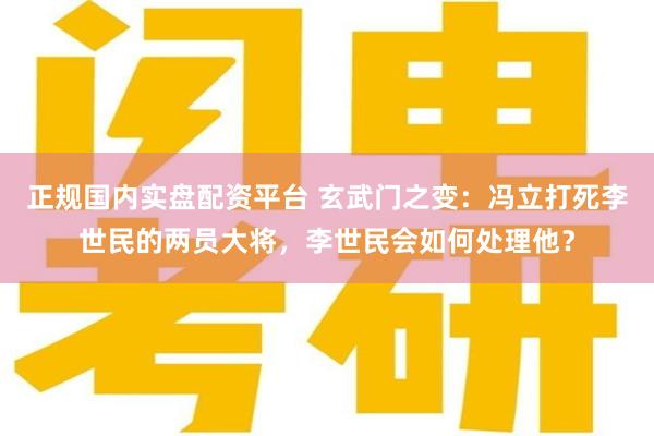 正规国内实盘配资平台 玄武门之变：冯立打死李世民的两员大将，李世民会如何处理他？