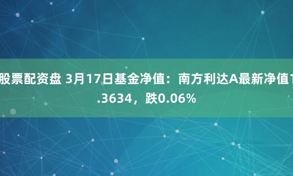 股票配资盘 3月17日基金净值：南方利达A最新净值1.3634，跌0.06%